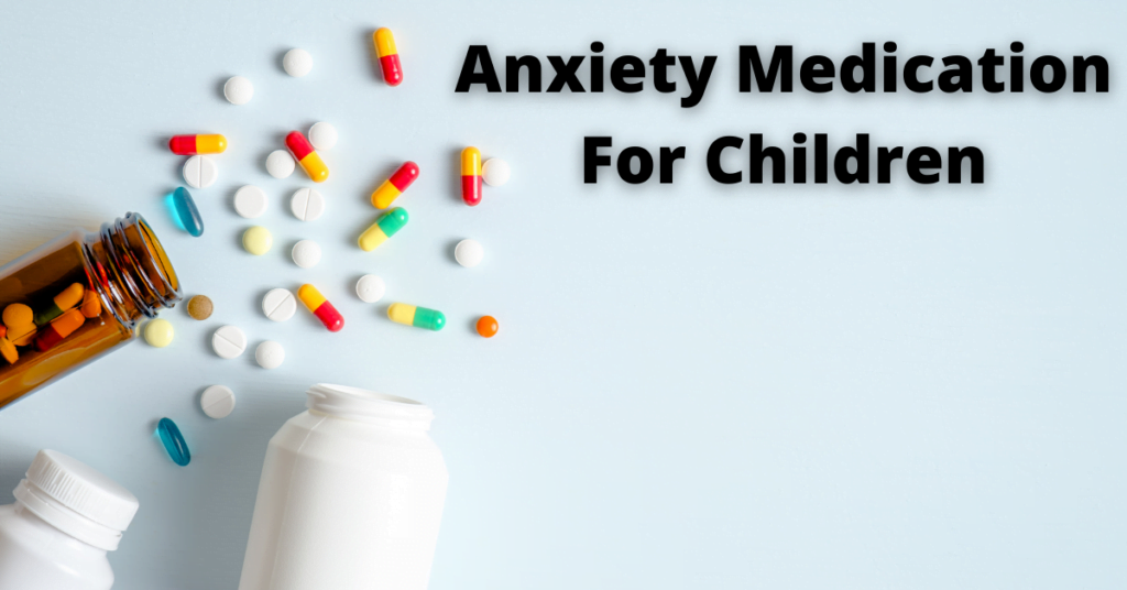Anxiety Medication for Children: How To Manage Your Child’s Anxiety