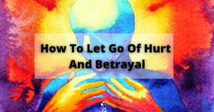 How To Let Go Of Hurt and Betrayal